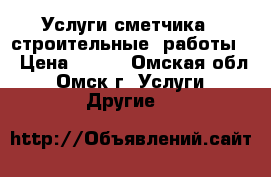 Услуги сметчика ( строительные  работы) › Цена ­ 500 - Омская обл., Омск г. Услуги » Другие   